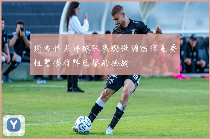 斯洛特点评球队表现强调防守重要性警惕对阵巴黎的挑战