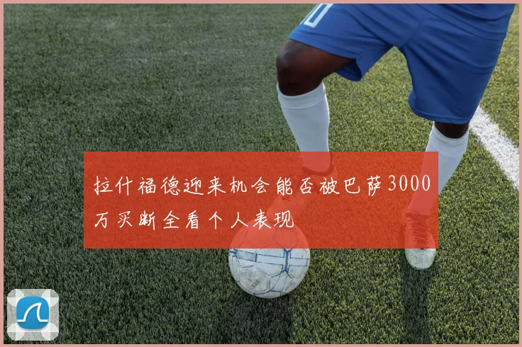 拉什福德迎来机会能否被巴萨3000万买断全看个人表现