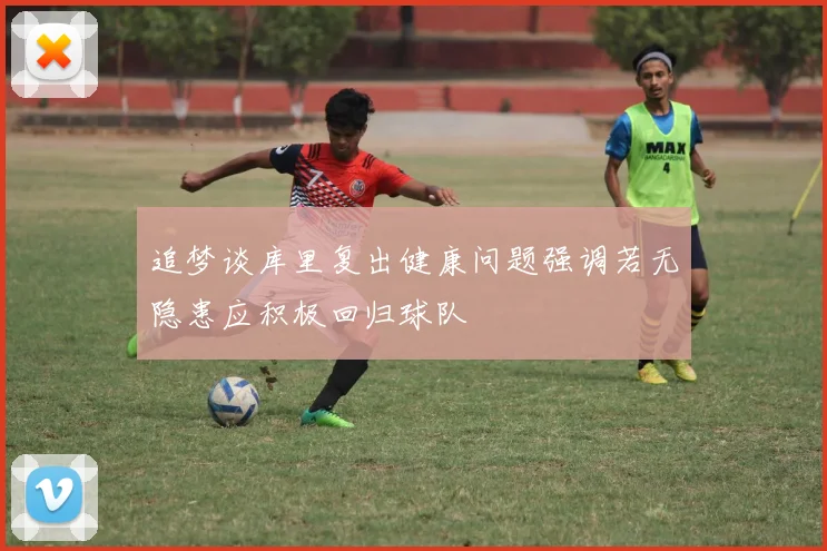 追梦谈库里复出健康问题强调若无隐患应积极回归球队
