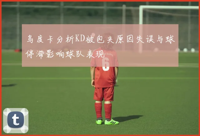乌度卡分析KD被包夹原因失误与球停滞影响球队表现