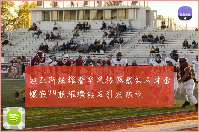 迪亚斯炫耀奢华风格佩戴钻石牙套镶嵌29颗璀璨钻石引发热议