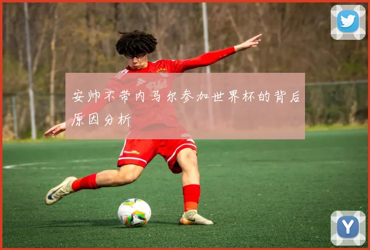 安帅不带内马尔参加世界杯的背后原因分析