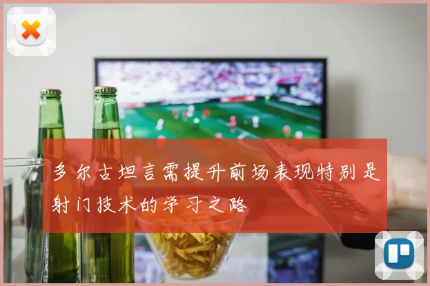 多尔古坦言需提升前场表现特别是射门技术的学习之路
