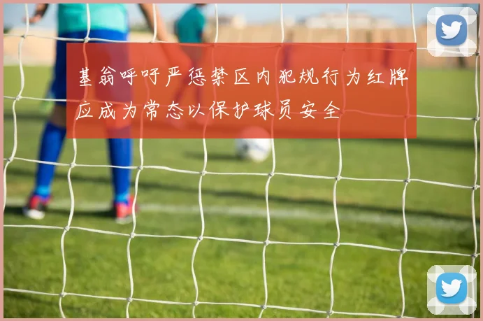 基翁呼吁严惩禁区内犯规行为红牌应成为常态以保护球员安全