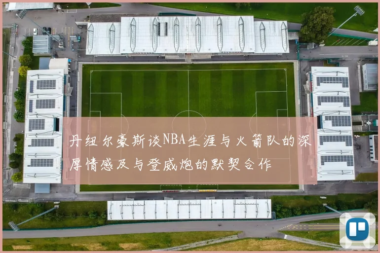 丹纽尔豪斯谈NBA生涯与火箭队的深厚情感及与登威炮的默契合作