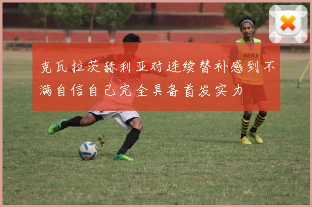 克瓦拉茨赫利亚对连续替补感到不满自信自己完全具备首发实力