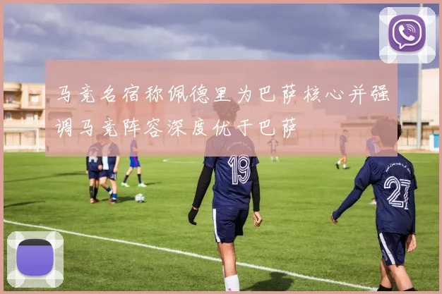 马竞名宿称佩德里为巴萨核心并强调马竞阵容深度优于巴萨