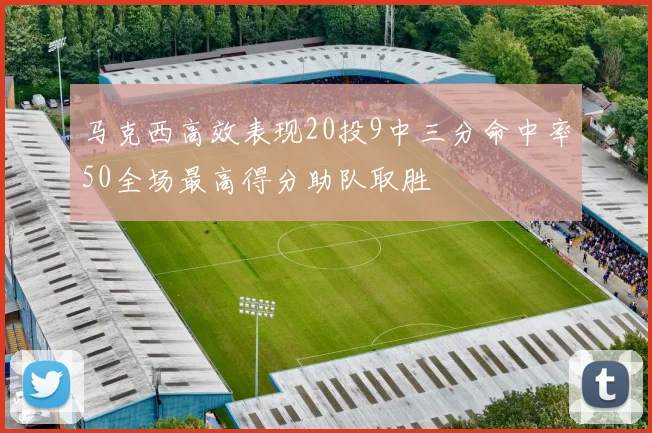 马克西高效表现20投9中三分命中率50全场最高得分助队取胜