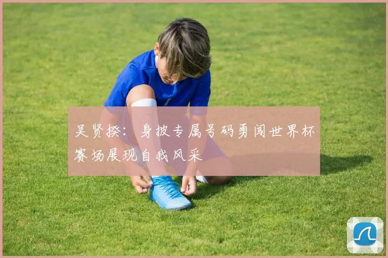 吴贤揆：身披专属号码勇闯世界杯赛场展现自我风采
