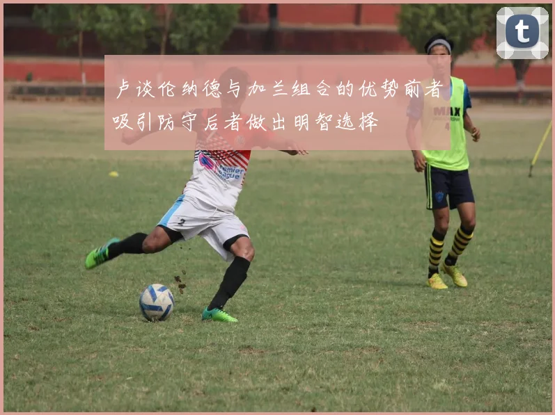 卢谈伦纳德与加兰组合的优势前者吸引防守后者做出明智选择