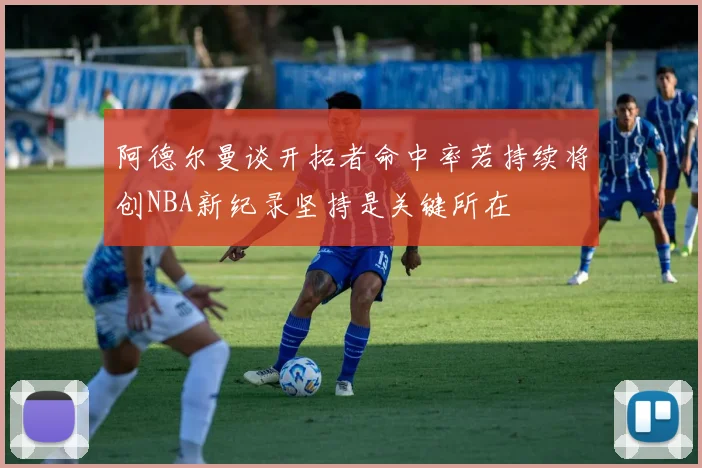 阿德尔曼谈开拓者命中率若持续将创NBA新纪录坚持是关键所在