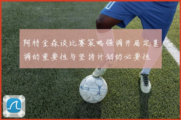 阿特金森谈比赛策略强调开局定基调的重要性与坚持计划的必要性
