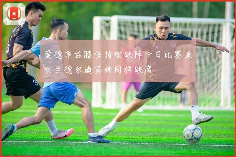 爱德华兹膝伤持续缺阵今日比赛康利兰德尔道苏姆同样缺席