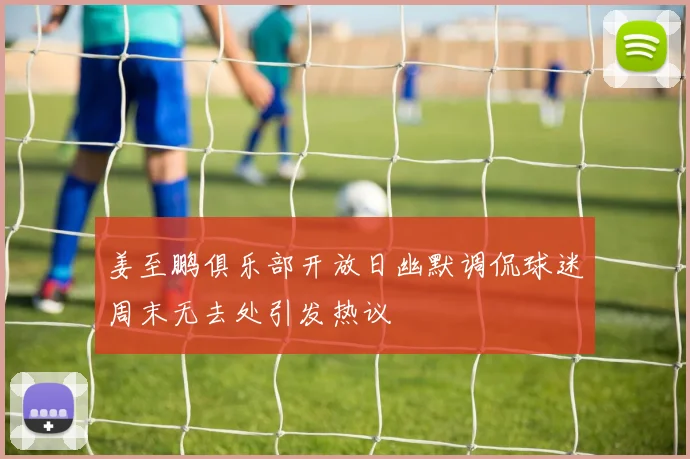姜至鹏俱乐部开放日幽默调侃球迷周末无去处引发热议