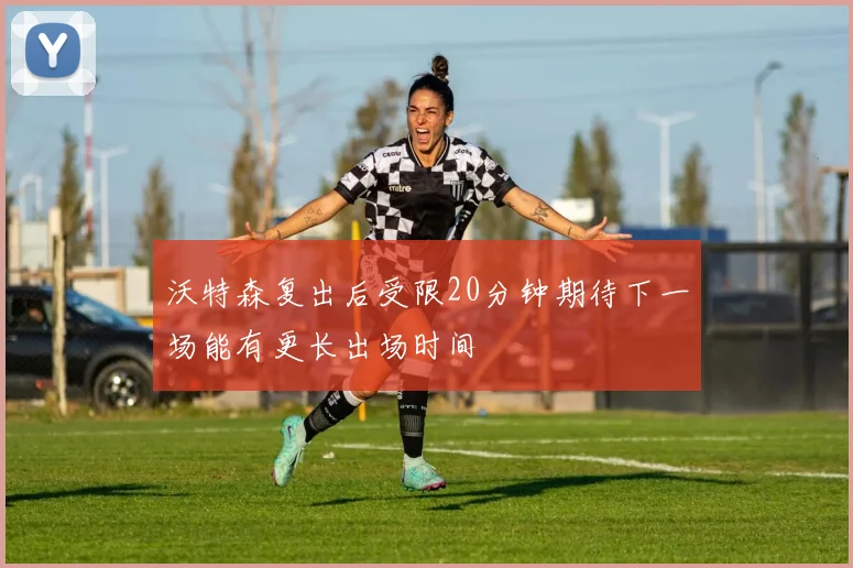 沃特森复出后受限20分钟期待下一场能有更长出场时间