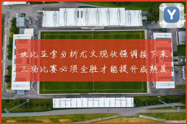 坎比亚索分析尤文现状强调接下来三场比赛必须全胜才能提升成熟度
