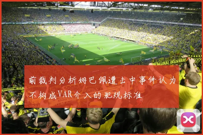 前裁判分析姆巴佩遭击中事件认为不构成VAR介入的犯规标准