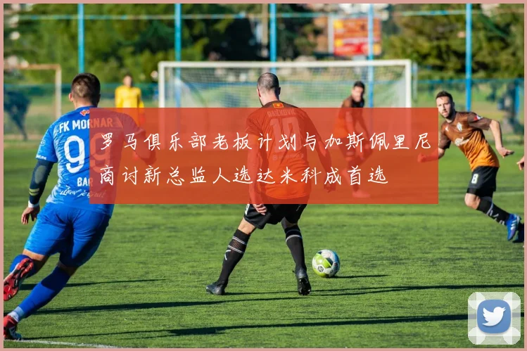 罗马俱乐部老板计划与加斯佩里尼商讨新总监人选达米科成首选
