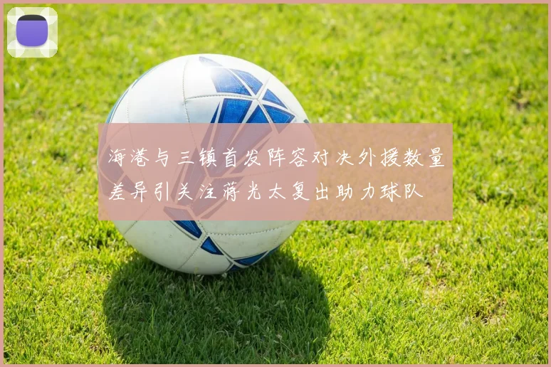 海港与三镇首发阵容对决外援数量差异引关注蒋光太复出助力球队