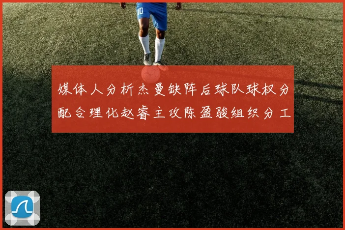 媒体人分析杰曼缺阵后球队球权分配合理化赵睿主攻陈盈骏组织分工明确