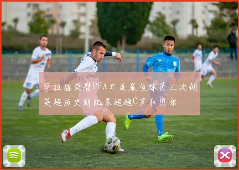 萨拉赫荣膺PFA年度最佳球员三次创英超历史新纪录超越C罗和贝尔