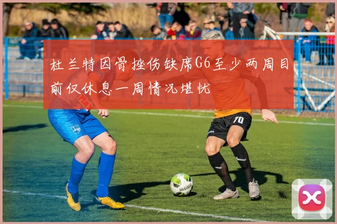 杜兰特因骨挫伤缺席G6至少两周目前仅休息一周情况堪忧