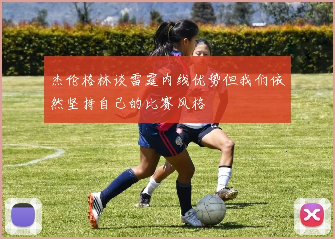 杰伦格林谈雷霆内线优势但我们依然坚持自己的比赛风格