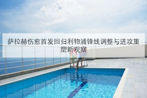 萨拉赫伤愈首发回归利物浦锋线调整与进攻重塑新观察